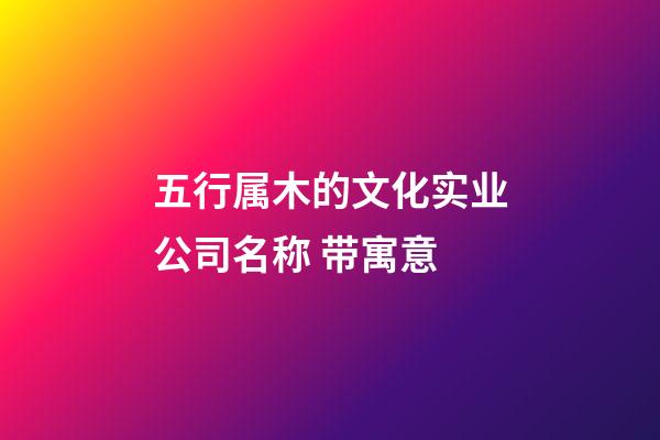 五行属木的文化实业公司名称 带寓意-第1张-公司起名-玄机派